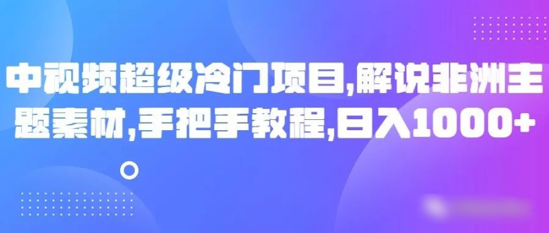 中视频超级冷门项目，解说非洲主题素材，手把手教程，日入1000+-副业网