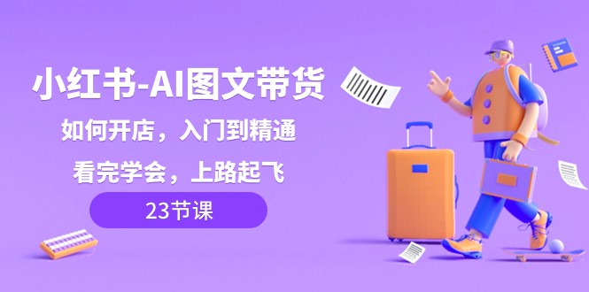 小红书AI图文带货，如何开店，入门到精通，看完学会，上路起飞！-副业网