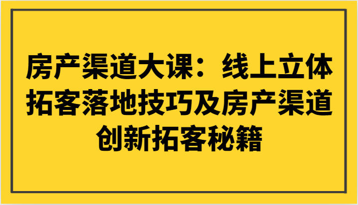 房产渠道大课：线上立体拓客落地技巧及房产渠道创新拓客秘籍-副业网