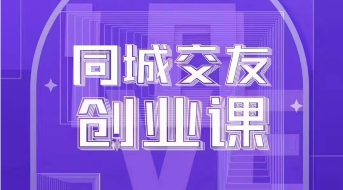 同城交友创业课：系统化的教你如何在你的城市进行一场同城交友创业-副业网