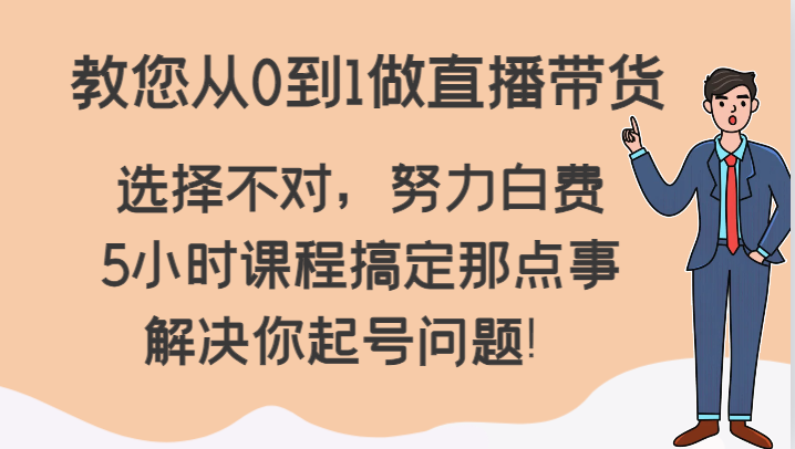 教您从0到1做直播带货，选择不对，努力白费，5小时课程搞定那点事，解决你起号问题！-副业网