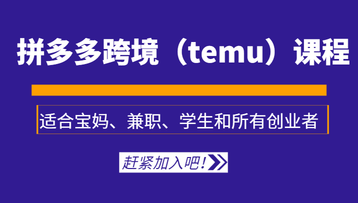 拼多多跨境（temu）课程，适合宝妈、兼职、学生和所有创业者-副业网