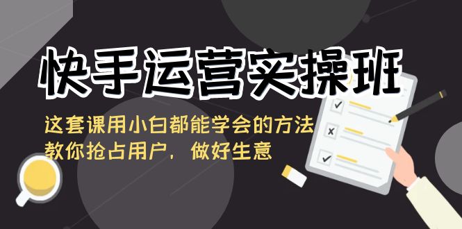 快手运营实操班，这套课用小白都能学会的方法教你抢占用户，做好生意-副业网