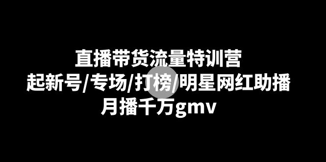 直播带货流量特训营：起新号/专场/打榜/明星网红助播，月播千万gmv-副业网