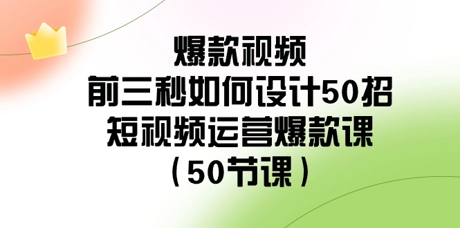 爆款视频前三秒如何设计50招：短视频运营爆款课（50节课）-副业网