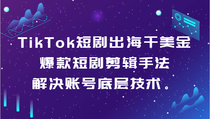 TikTok短剧出海干美金-爆款短剧剪辑手法，解决账号底层技术。-副业网