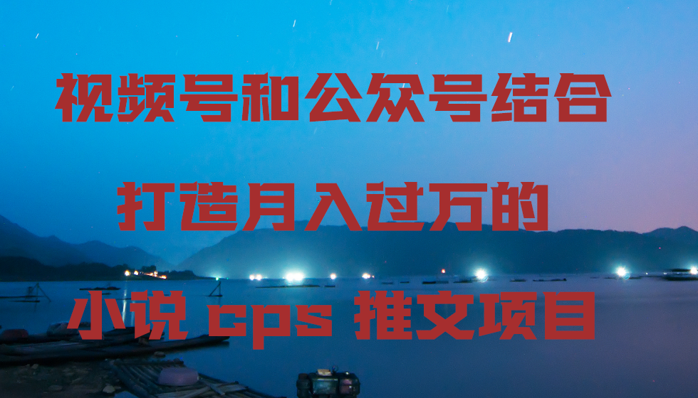 视频号和公众号结合打造月入过万的小说cps推文项目，包括市面上面的各种思路详解-副业网