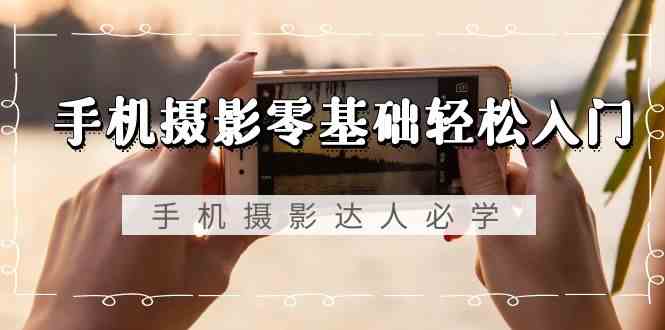 手机摄影零基础轻松入门-手机摄影达人必学，不限手机品牌（无水印课程）-副业网
