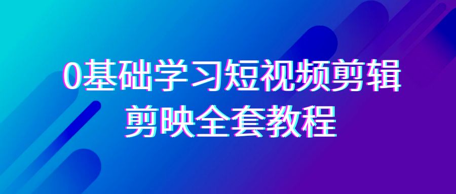 0基础系统学习短视频剪辑，剪映全套33节教程，全面覆盖剪辑功能-副业网