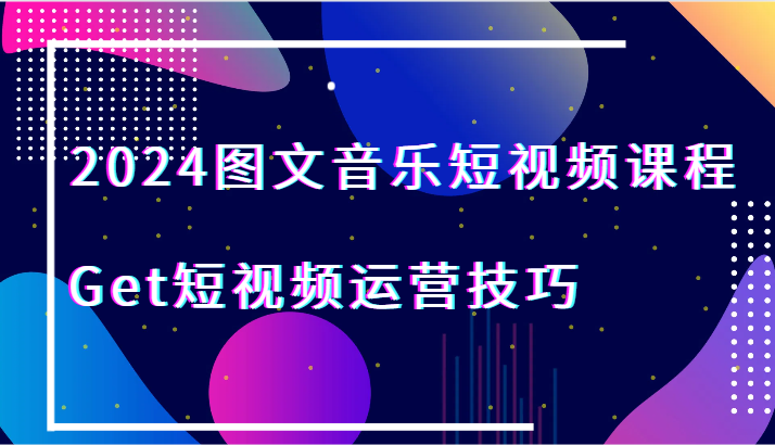 2024图文音乐短视频课程-Get短视频运营技巧-副业网