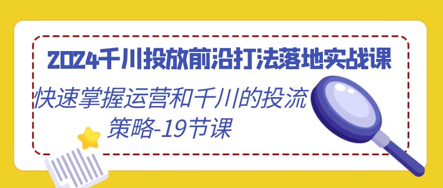 2024千川投放前沿打法落地实战课，快速掌握运营和千川的投流策略（19节课）-副业网