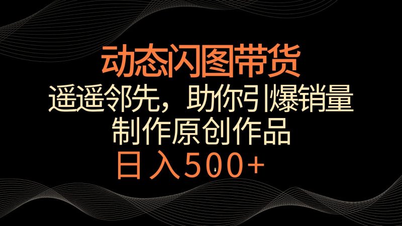 动态闪图带货,遥遥领先,冷门玩法,助你轻松引爆销量!日入500+-副业网