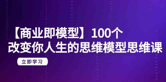 【商业即模型】100个改变你人生的思维模型思维课（20节课）-副业网