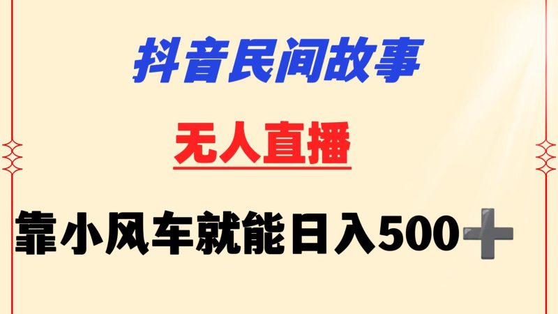 抖音民间故事无人挂机  靠小风车一天500+ 小白也能操作-副业网
