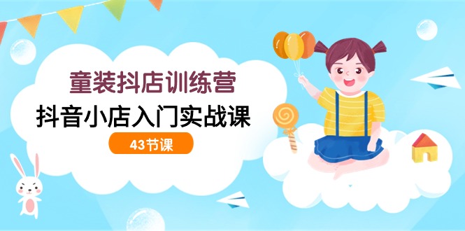 童装抖店训练营，抖音小店入门实战课（43节课）-副业网