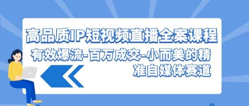 高品质IP短视频直播全案课程，有效爆流百万成交，小而美的精准自媒体赛道-副业网
