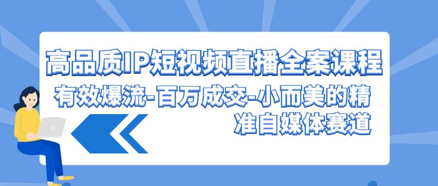 高品质IP短视频直播全案课程，有效爆流百万成交，小而美的精准自媒体赛道-副业网