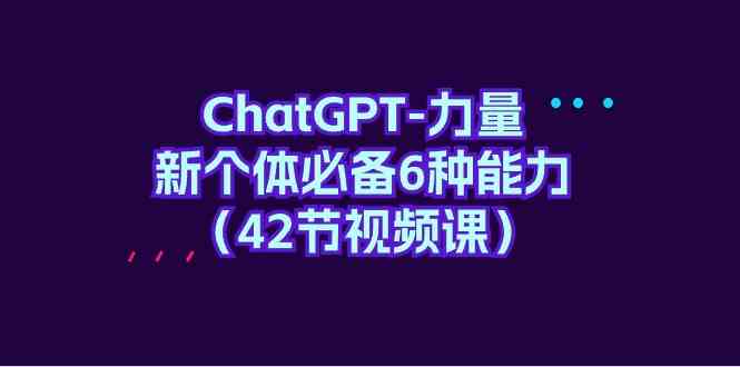 ChatGPT力量-新个体必备6种能力（42节视频课）-副业网