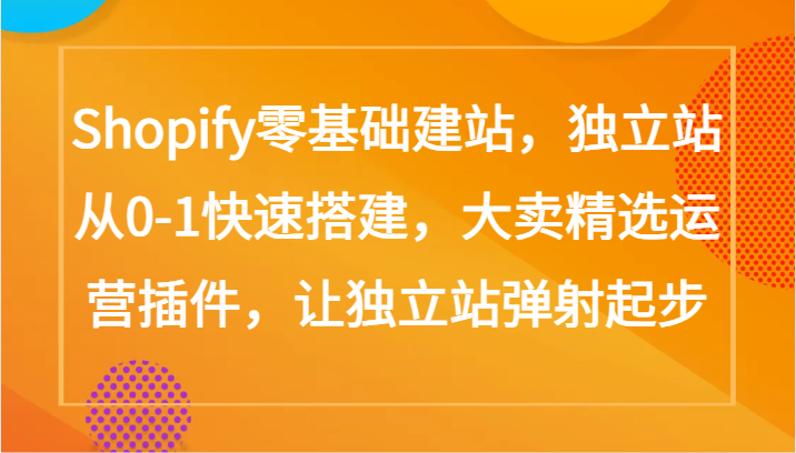 Shopify零基础建站，独立站从0-1快速搭建，大卖精选运营插件，让独立站弹射起步-副业网