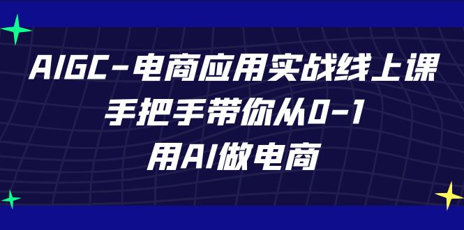 AIGC电商应用实战线上课，手把手带你从0-1，用AI做电商（更新39节课）-副业网