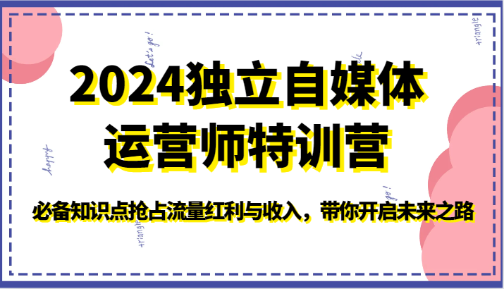 2024独立自媒体运营师特训营-必备知识点抢占流量红利与收入，带你开启未来之路-副业网