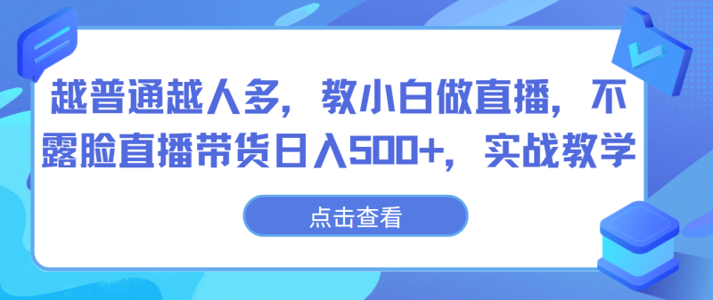越普通越人多，教小白做直播，不露脸直播带货日入500+，实战教学-副业网