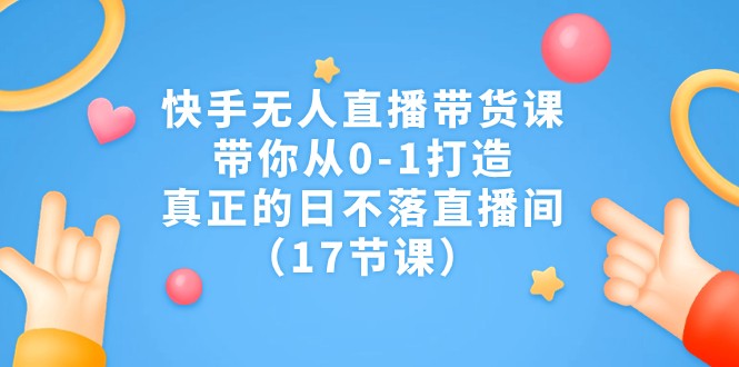 快手无人直播带货课，带你从0-1打造，真正的日不落直播间（17节课）-副业网