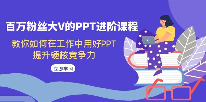百万粉丝大V的PPT进阶课程，教你如何在工作中用好PPT，提升硬核竞争力-副业网