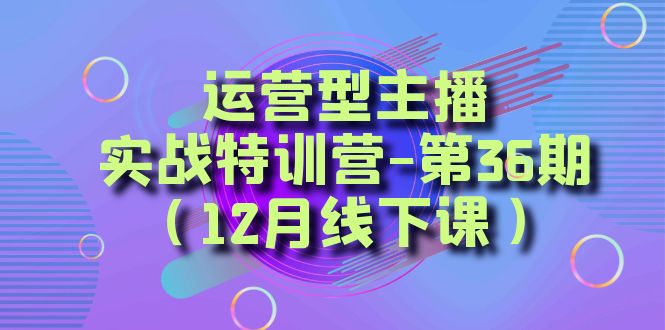 运营型主播实战特训营-第36期（12月线下课）从底层逻辑到起号思路、千川投放思路-副业网