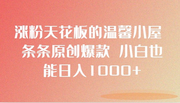 涨粉天花板的温馨小屋 条条原创爆款 小白也能日入1000+-副业网