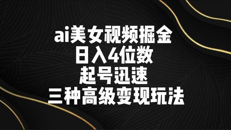 ai美女视频掘金 日入4位数 起号迅速 三种高级变现玩法-副业网