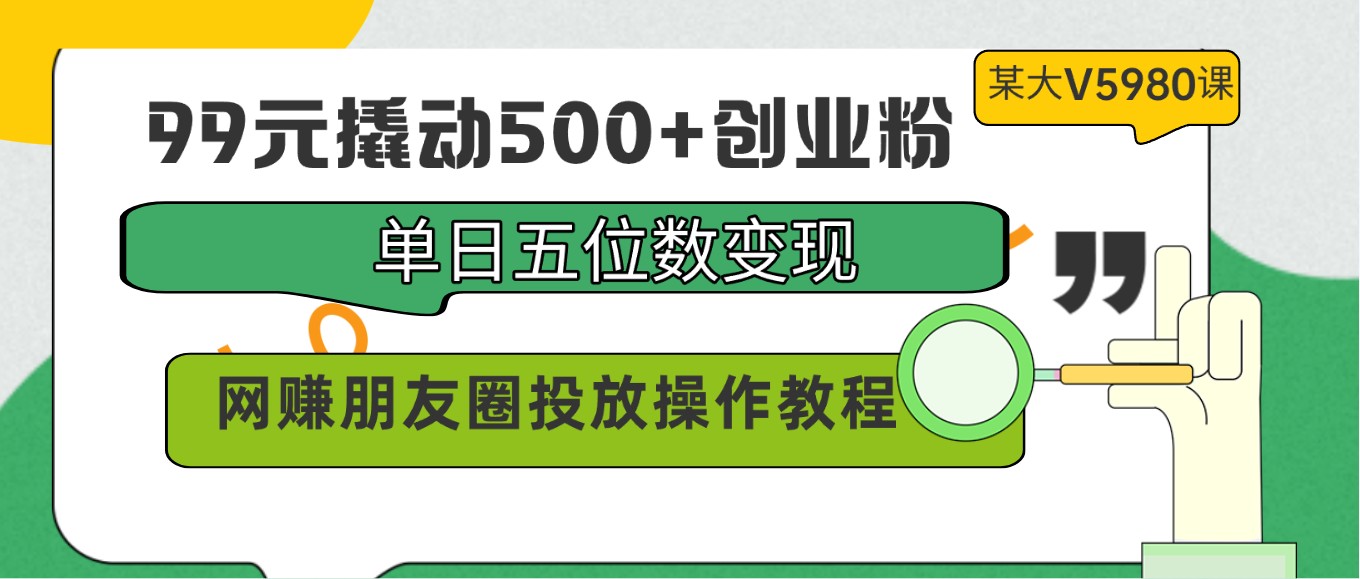 99元撬动500+创业粉，单日五位数变现，网赚朋友圈投放操作教程价值5980！-副业网