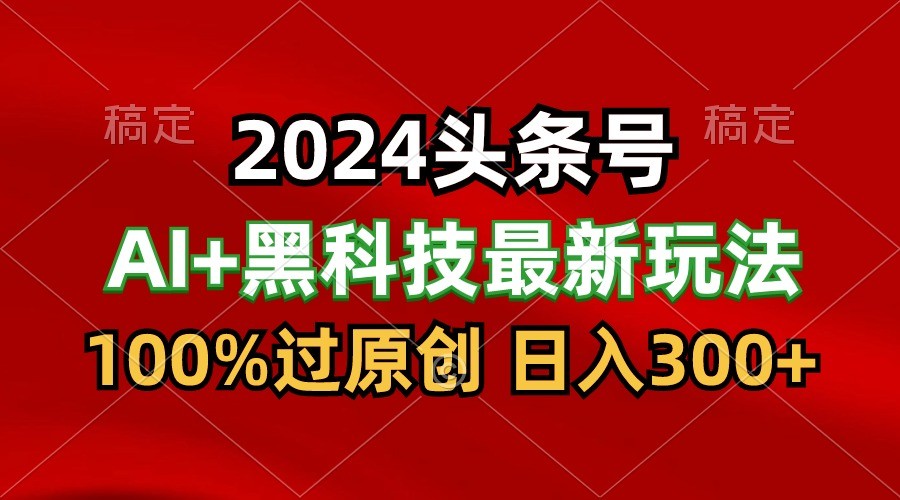 2024最新AI头条+黑科技猛撸收益，100%过原创，三天必起号，每天5分钟，月入1W+-副业网