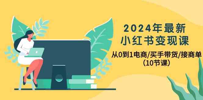 2024年最新小红书变现课，从0到1电商/买手带货/接商单（10节课）-副业网