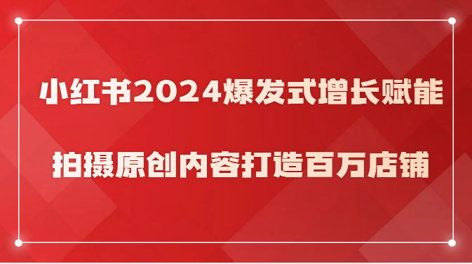 小红书2024爆发式增长赋能，拍摄原创内容打造百万店铺！-副业网