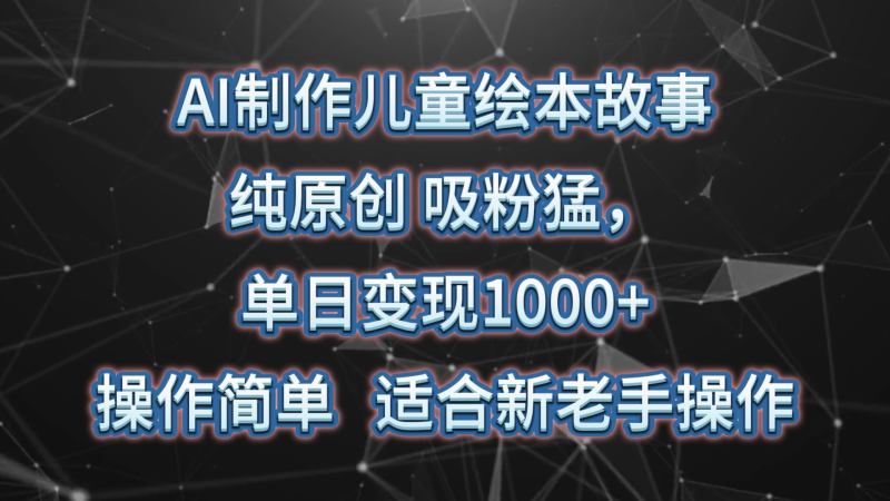 AI制作儿童绘本故事，纯原创，吸粉猛，单日变现1000+，操作简单，适合新老手操作-副业网