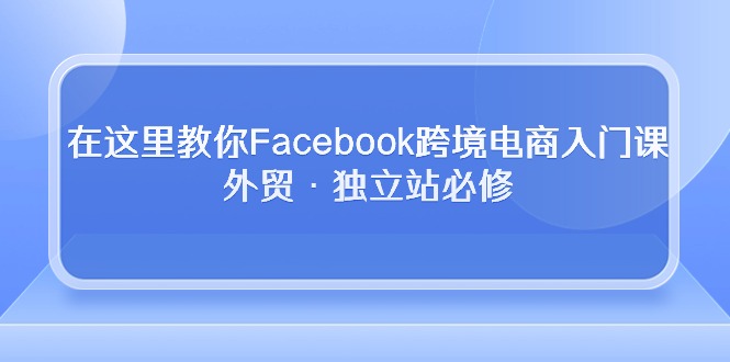 在这里教你Facebook跨境电商入门课，外贸·独立站必修（19节课）-副业网