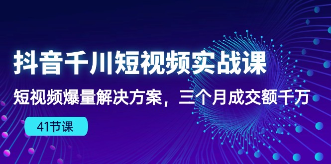 抖音千川短视频实战课：短视频爆量解决方案，三个月成交额千万-副业网