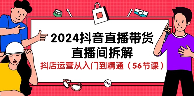 2024抖音直播带货直播间拆解：抖店运营从入门到精通（56节课）-副业网