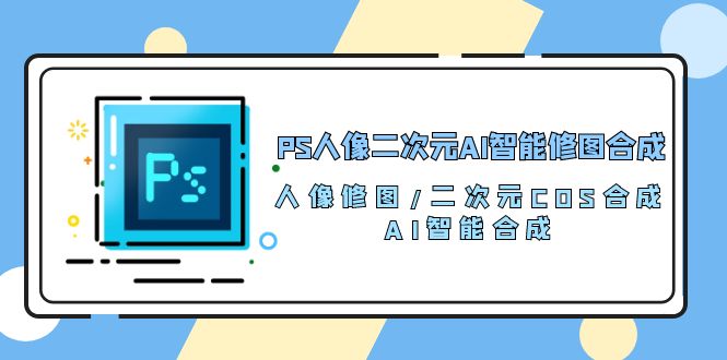 PS人像二次元AI智能修图 合成 人像修图/二次元 COS合成/AI 智能合成（119节完整版）-副业网