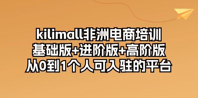 kilimall非洲电商培训，基础版+进阶版+高阶版 从0-1个人可入驻的平台（12节）-副业网