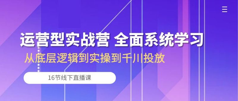 运营型实战营 全面系统学习-从底层逻辑到实操到千川投放（16节线下直播课)-副业网