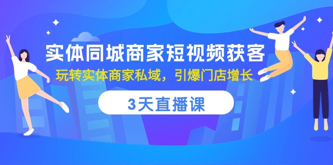 实体同城商家短视频获客，3天直播课，玩转实体商家私域，引爆门店增长-副业网
