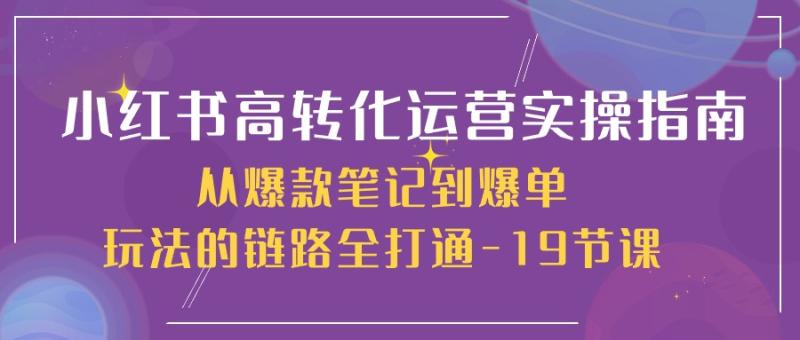 小红书高转化运营实操指南，从爆款笔记到爆单玩法的链路全打通（19节课）-副业网
