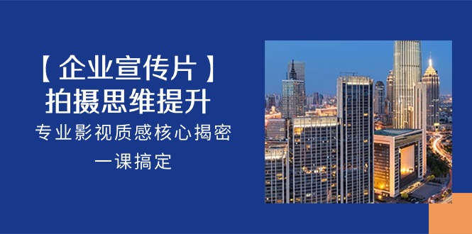 【企业宣传片】拍摄思维提升，专业影视质感核心揭密，一课搞定（18节）-副业网