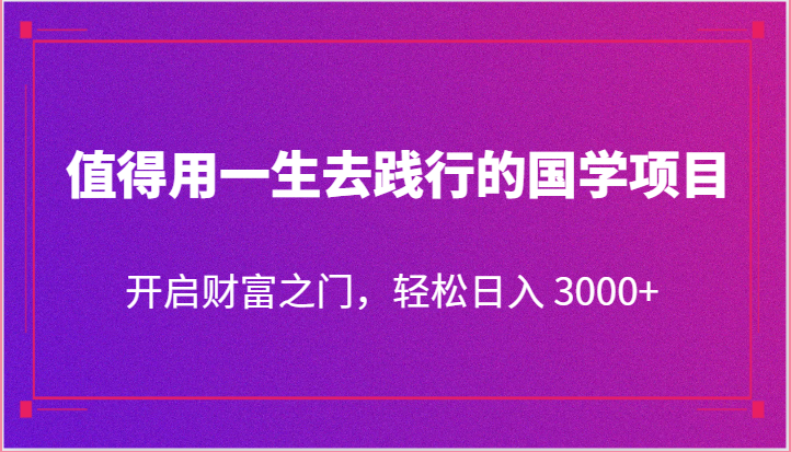 值得用一生去践行的国学项目，开启财富之门，轻松日入 3000+-副业网