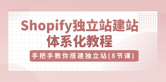Shopify独立站建站体系化教程，手把手教你搭建独立站（8节视频课）-副业网