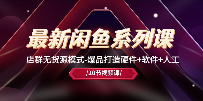 最新闲鱼系列课，店群无货源模式-爆品打造硬件+软件+人工（20节课）-副业网