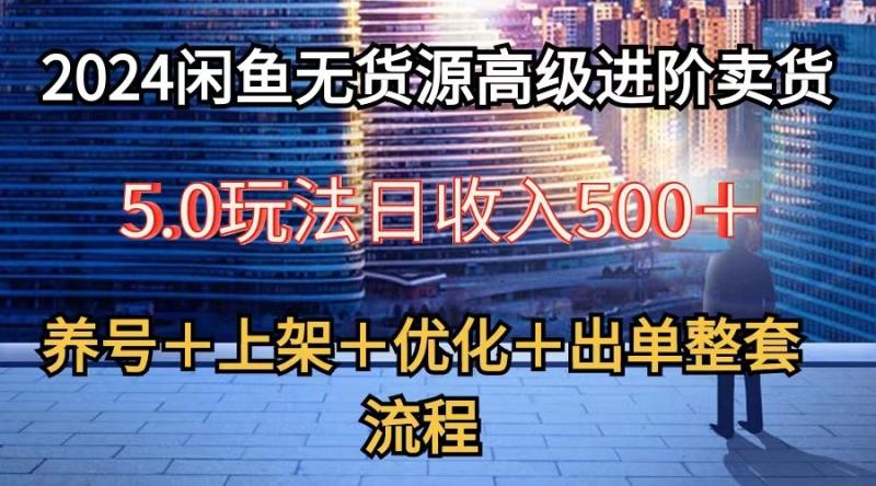 2024闲鱼无货源高级进阶卖货5.0，养号＋选品＋上架＋优化＋出单整套流程-副业网