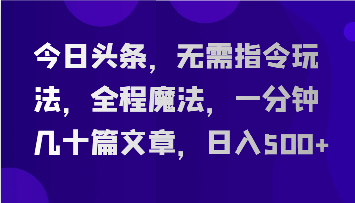 今日头条，无需指令玩法，全程魔法，一分钟几十篇文章，日入500+-副业网